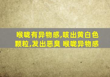 喉咙有异物感,咳出黄白色颗粒,发出恶臭 喉咙异物感